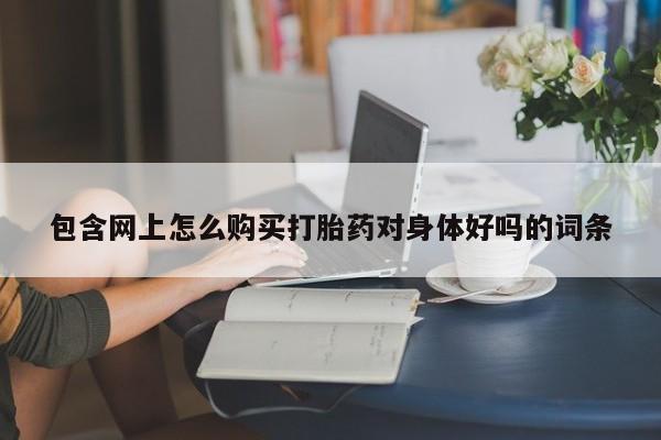 购买打胎药私人可以买吗包含网上怎么购买打胎药对身体好吗的词条
