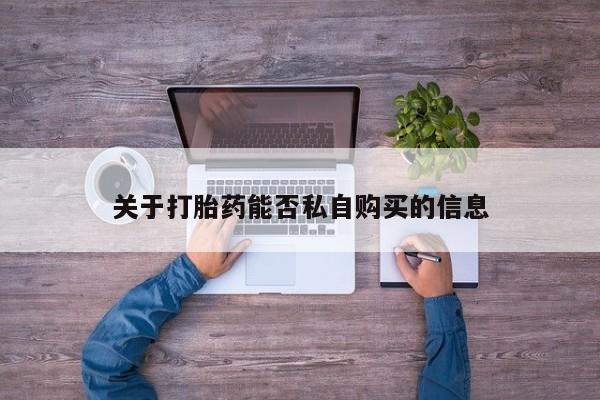 购买打胎药私人可以买吗关于打胎药能否私自购买的信息
