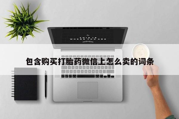 购买打胎药私人可以买吗包含购买打胎药微信上怎么卖的词条